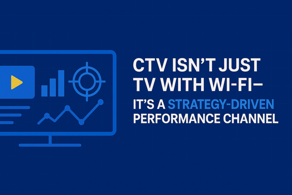 CTV Isn’t Just TV with Wi-Fi — It’s a Strategy-Driven Performance Channel